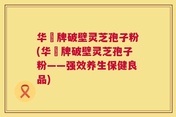 华徳牌破壁灵芝孢子粉(华徳牌破壁灵芝孢子粉——强效养生保健良品) 第1张 华徳牌破壁灵芝孢子粉(华徳牌破壁灵芝孢子粉——强效养生保健良品) 第1张
