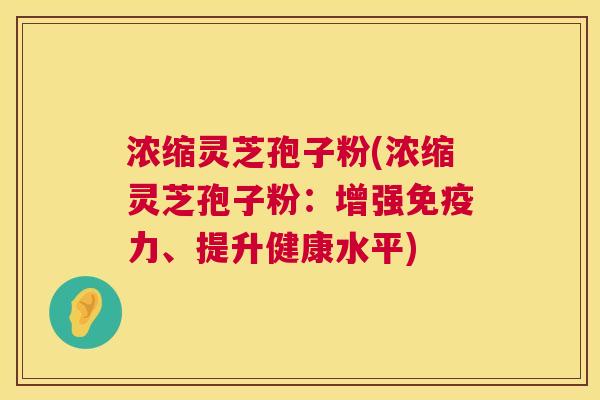 浓缩灵芝孢子粉(浓缩灵芝孢子粉:增强免疫力、提升健康水平) 第1张 浓缩灵芝孢子粉(浓缩灵芝孢子粉:增强免疫力、提升健康水平) 第1张