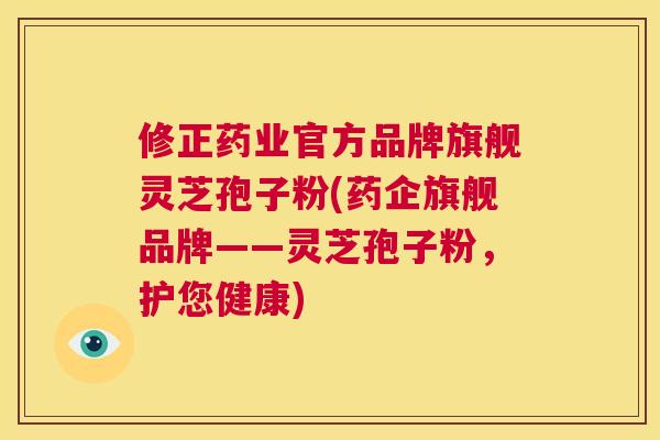 修正药业官方品牌旗舰灵芝孢子粉(药企旗舰品牌——灵芝孢子粉,护您健康) 第1张 修正药业官方品牌旗舰灵芝孢子粉(药企旗舰品牌——灵芝孢子粉,护您健康) 第1张