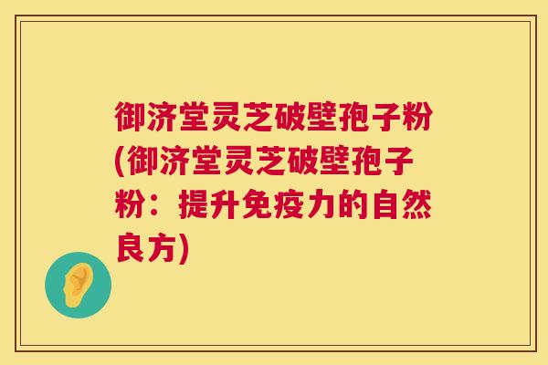 御济堂灵芝破壁孢子粉(御济堂灵芝破壁孢子粉:提升免疫力的自然良方) 第1张 御济堂灵芝破壁孢子粉(御济堂灵芝破壁孢子粉:提升免疫力的自然良方) 第1张