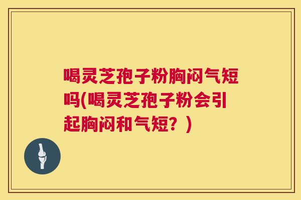 喝灵芝孢子粉胸闷气短吗(喝灵芝孢子粉会引起胸闷和气短?) 第1张 喝灵芝孢子粉胸闷气短吗(喝灵芝孢子粉会引起胸闷和气短?) 第1张