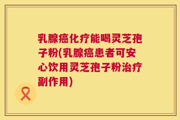 乳腺癌化疗能喝灵芝孢子粉(乳腺癌患者可安心饮用灵芝孢子粉治疗副作用) 第1张 乳腺癌化疗能喝灵芝孢子粉(乳腺癌患者可安心饮用灵芝孢子粉治疗副作用) 第1张