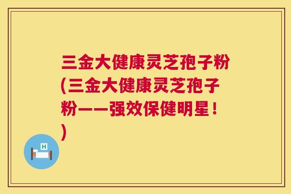 三金大健康灵芝孢子粉(三金大健康灵芝孢子粉——强效保健明星!) 第1张 三金大健康灵芝孢子粉(三金大健康灵芝孢子粉——强效保健明星!) 第1张
