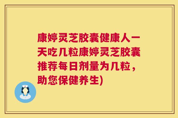 康婷灵芝胶囊健康人一天吃几粒康婷灵芝胶囊推荐每日剂量为几粒,助您保健养生) 第1张 康婷灵芝胶囊健康人一天吃几粒康婷灵芝胶囊推荐每日剂量为几粒,助您保健养生) 第1张