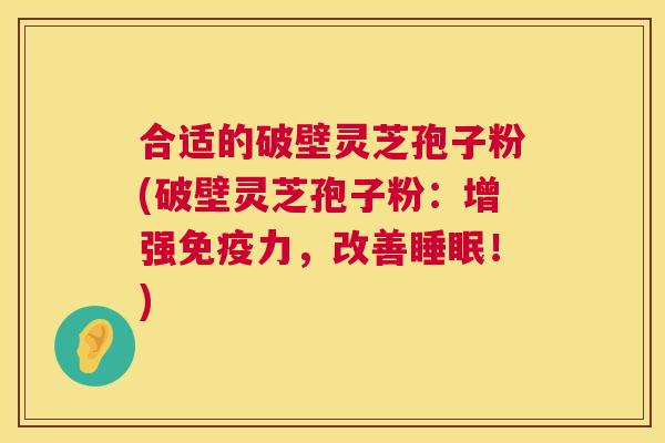 合适的破壁灵芝孢子粉(破壁灵芝孢子粉:增强免疫力,改善睡眠!) 第1张 合适的破壁灵芝孢子粉(破壁灵芝孢子粉:增强免疫力,改善睡眠!) 第1张
