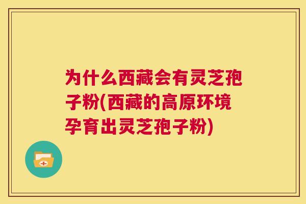 为什么西藏会有灵芝孢子粉(西藏的高原环境孕育出灵芝孢子粉) 第1张 为什么西藏会有灵芝孢子粉(西藏的高原环境孕育出灵芝孢子粉) 第1张