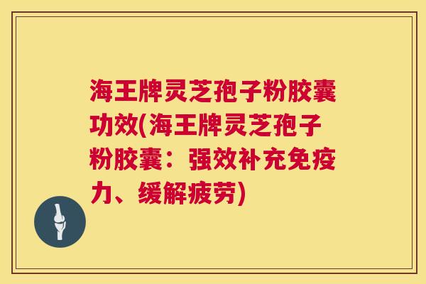 海王牌灵芝孢子粉胶囊功效(海王牌灵芝孢子粉胶囊:强效补充免疫力、缓解疲劳) 第1张 海王牌灵芝孢子粉胶囊功效(海王牌灵芝孢子粉胶囊:强效补充免疫力、缓解疲劳) 第1张
