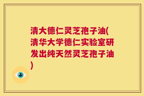 清大德仁灵芝孢子油(清华大学德仁实验室研发出纯天然灵芝孢子油) 第1张 清大德仁灵芝孢子油(清华大学德仁实验室研发出纯天然灵芝孢子油) 第1张