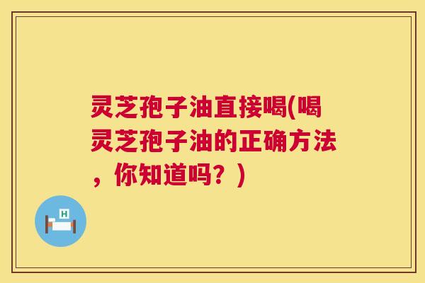 灵芝孢子油直接喝(喝灵芝孢子油的正确方法,你知道吗?) 第1张 灵芝孢子油直接喝(喝灵芝孢子油的正确方法,你知道吗?) 第1张