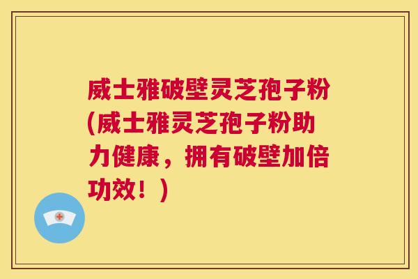 威士雅破壁灵芝孢子粉(威士雅灵芝孢子粉助力健康,拥有破壁加倍功效!) 第1张 威士雅破壁灵芝孢子粉(威士雅灵芝孢子粉助力健康,拥有破壁加倍功效!) 第1张