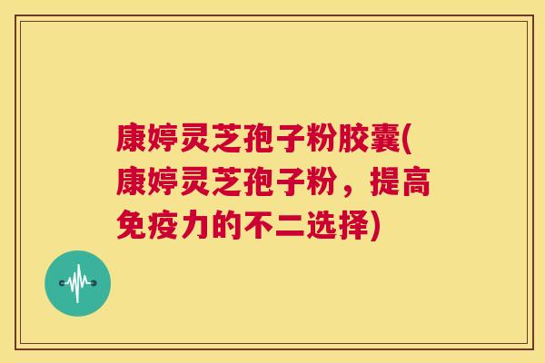 康婷灵芝孢子粉胶囊(康婷灵芝孢子粉，提高免疫力的不二选择)  第1张