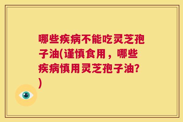 哪些疾病不能吃灵芝孢子油(谨慎食用,哪些疾病慎用灵芝孢子油?) 第1张 哪些疾病不能吃灵芝孢子油(谨慎食用,哪些疾病慎用灵芝孢子油?) 第1张