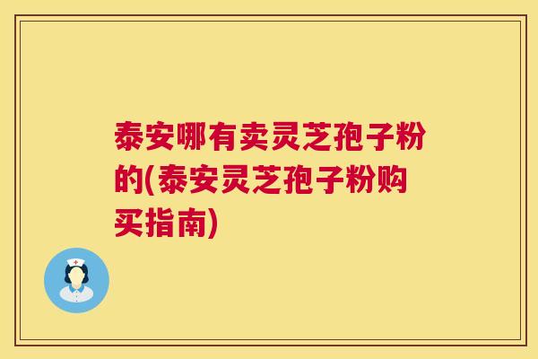 泰安哪有卖灵芝孢子粉的(泰安灵芝孢子粉购买指南) 第1张 泰安哪有卖灵芝孢子粉的(泰安灵芝孢子粉购买指南) 第1张