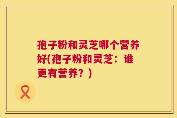 孢子粉和灵芝哪个营养好(孢子粉和灵芝:谁更有营养?) 第1张 孢子粉和灵芝哪个营养好(孢子粉和灵芝:谁更有营养?) 第1张