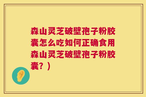 森山灵芝破壁孢子粉胶囊怎么吃如何正确食用森山灵芝破壁孢子粉胶囊?) 第1张 森山灵芝破壁孢子粉胶囊怎么吃如何正确食用森山灵芝破壁孢子粉胶囊?) 第1张