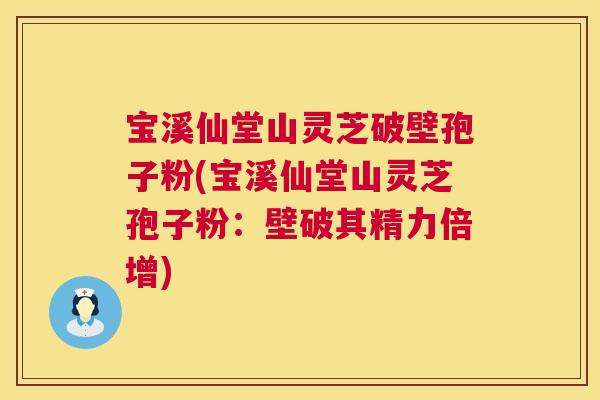 宝溪仙堂山灵芝破壁孢子粉(宝溪仙堂山灵芝孢子粉:壁破其精力倍增) 第1张 宝溪仙堂山灵芝破壁孢子粉(宝溪仙堂山灵芝孢子粉:壁破其精力倍增) 第1张