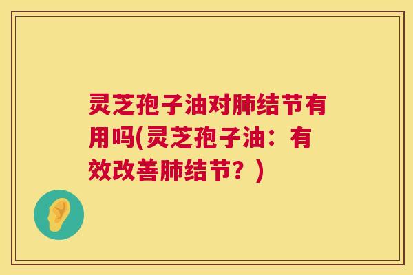 灵芝孢子油对肺结节有用吗(灵芝孢子油：有效改善肺结节？)  第1张