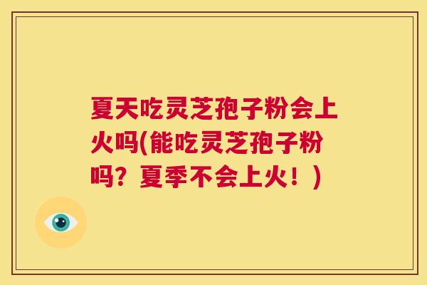 夏天吃灵芝孢子粉会上火吗(能吃灵芝孢子粉吗?夏季不会上火!) 第1张 夏天吃灵芝孢子粉会上火吗(能吃灵芝孢子粉吗?夏季不会上火!) 第1张