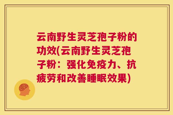 云南野生灵芝孢子粉的功效(云南野生灵芝孢子粉:强化免疫力、抗疲劳和改善睡眠效果) 第1张 云南野生灵芝孢子粉的功效(云南野生灵芝孢子粉:强化免疫力、抗疲劳和改善睡眠效果) 第1张