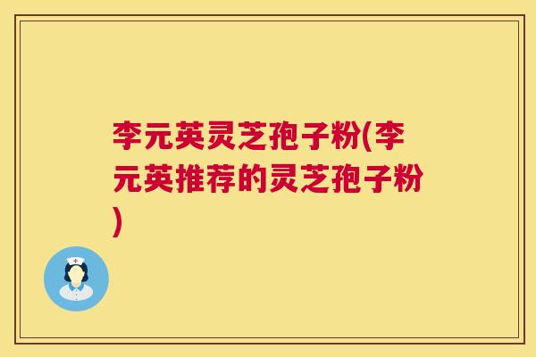 李元英灵芝孢子粉(李元英推荐的灵芝孢子粉) 第1张 李元英灵芝孢子粉(李元英推荐的灵芝孢子粉) 第1张