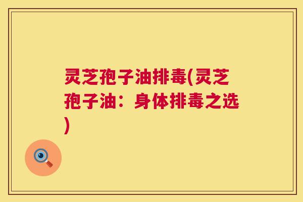 灵芝孢子油排毒(灵芝孢子油:身体排毒之选) 第1张 灵芝孢子油排毒(灵芝孢子油:身体排毒之选) 第1张