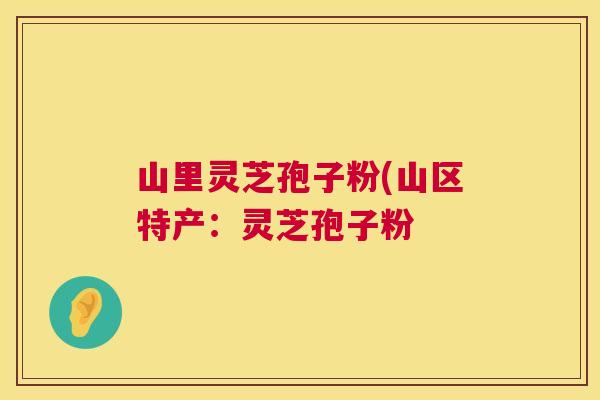 山里灵芝孢子粉(山区特产:灵芝孢子粉 第1张 山里灵芝孢子粉(山区特产:灵芝孢子粉 第1张
