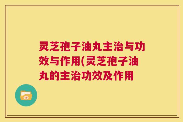 灵芝孢子油丸主治与功效与作用(灵芝孢子油丸的主治功效及作用 第1张 灵芝孢子油丸主治与功效与作用(灵芝孢子油丸的主治功效及作用 第1张