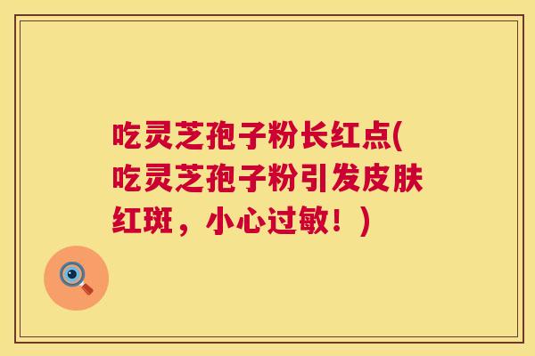 吃灵芝孢子粉长红点(吃灵芝孢子粉引发皮肤红斑,小心过敏!) 第1张 吃灵芝孢子粉长红点(吃灵芝孢子粉引发皮肤红斑,小心过敏!) 第1张