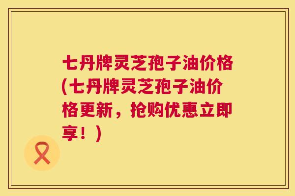 七丹牌灵芝孢子油价格(七丹牌灵芝孢子油价格更新,抢购优惠立即享!) 第1张 七丹牌灵芝孢子油价格(七丹牌灵芝孢子油价格更新,抢购优惠立即享!) 第1张