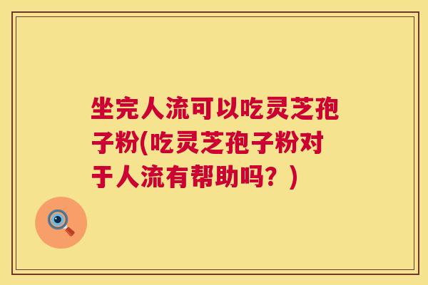 坐完人流可以吃灵芝孢子粉(吃灵芝孢子粉对于人流有帮助吗?) 第1张 坐完人流可以吃灵芝孢子粉(吃灵芝孢子粉对于人流有帮助吗?) 第1张