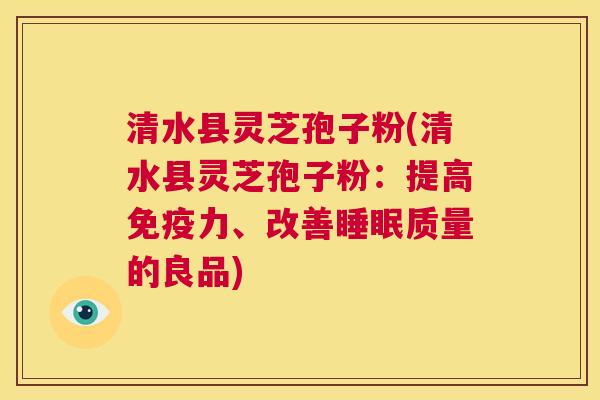 清水县灵芝孢子粉(清水县灵芝孢子粉：提高免疫力、改善睡眠质量的良品)  第1张