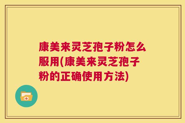 康美来灵芝孢子粉怎么服用(康美来灵芝孢子粉的正确使用方法) 第1张 康美来灵芝孢子粉怎么服用(康美来灵芝孢子粉的正确使用方法) 第1张