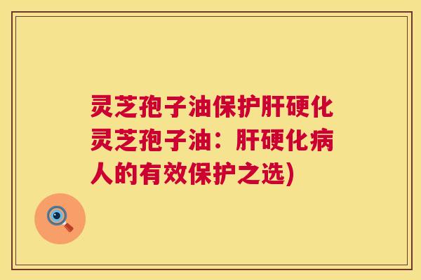 灵芝孢子油保护肝硬化灵芝孢子油:肝硬化病人的有效保护之选) 第1张 灵芝孢子油保护肝硬化灵芝孢子油:肝硬化病人的有效保护之选) 第1张
