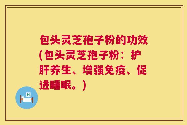 包头灵芝孢子粉的功效(包头灵芝孢子粉:护肝养生、增强免疫、促进睡眠。) 第1张 包头灵芝孢子粉的功效(包头灵芝孢子粉:护肝养生、增强免疫、促进睡眠。) 第1张