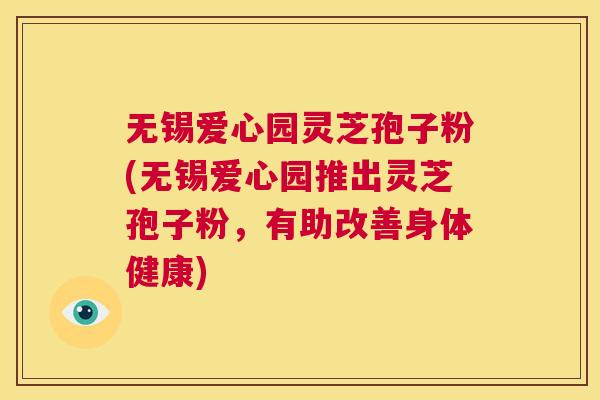 无锡爱心园灵芝孢子粉(无锡爱心园推出灵芝孢子粉,有助改善身体健康) 第1张 无锡爱心园灵芝孢子粉(无锡爱心园推出灵芝孢子粉,有助改善身体健康) 第1张