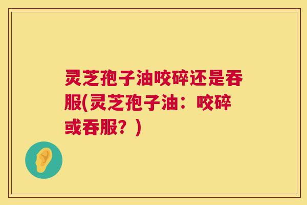 灵芝孢子油咬碎还是吞服(灵芝孢子油:咬碎或吞服?) 第1张 灵芝孢子油咬碎还是吞服(灵芝孢子油:咬碎或吞服?) 第1张