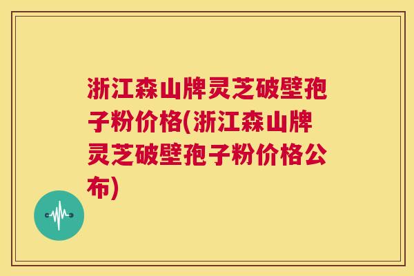 浙江森山牌灵芝破壁孢子粉价格(浙江森山牌灵芝破壁孢子粉价格公布) 第1张 浙江森山牌灵芝破壁孢子粉价格(浙江森山牌灵芝破壁孢子粉价格公布) 第1张