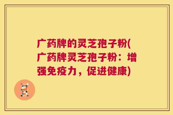 广药牌的灵芝孢子粉(广药牌灵芝孢子粉:增强免疫力,促进健康) 第1张 广药牌的灵芝孢子粉(广药牌灵芝孢子粉:增强免疫力,促进健康) 第1张