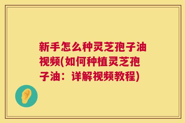 新手怎么种灵芝孢子油视频(如何种植灵芝孢子油:详解视频教程) 第1张 新手怎么种灵芝孢子油视频(如何种植灵芝孢子油:详解视频教程) 第1张