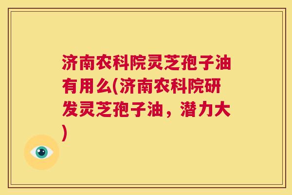 济南农科院灵芝孢子油有用么(济南农科院研发灵芝孢子油,潜力大) 第1张 济南农科院灵芝孢子油有用么(济南农科院研发灵芝孢子油,潜力大) 第1张