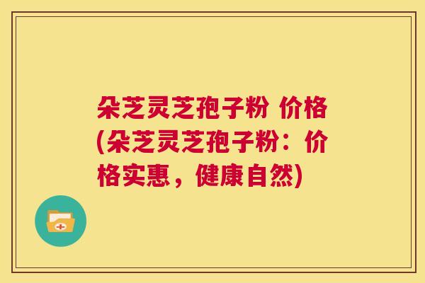 朵芝灵芝孢子粉 价格(朵芝灵芝孢子粉:价格实惠,健康自然) 第1张 朵芝灵芝孢子粉 价格(朵芝灵芝孢子粉:价格实惠,健康自然) 第1张
