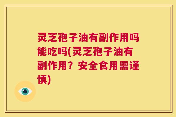 灵芝孢子油有副作用吗能吃吗(灵芝孢子油有副作用?安全食用需谨慎) 第1张 灵芝孢子油有副作用吗能吃吗(灵芝孢子油有副作用?安全食用需谨慎) 第1张