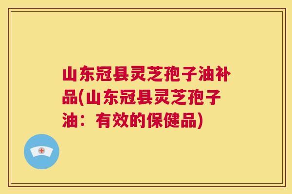 山东冠县灵芝孢子油补品(山东冠县灵芝孢子油:有效的保健品) 第1张 山东冠县灵芝孢子油补品(山东冠县灵芝孢子油:有效的保健品) 第1张