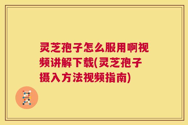 灵芝孢子怎么服用啊视频讲解下载(灵芝孢子摄入方法视频指南) 第1张 灵芝孢子怎么服用啊视频讲解下载(灵芝孢子摄入方法视频指南) 第1张