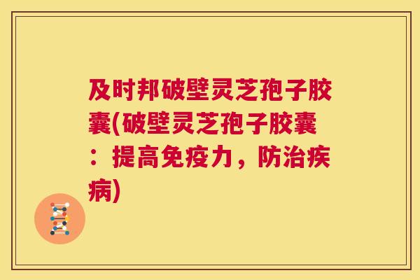 及时邦破壁灵芝孢子胶囊(破壁灵芝孢子胶囊:提高免疫力,防治疾病) 第1张 及时邦破壁灵芝孢子胶囊(破壁灵芝孢子胶囊:提高免疫力,防治疾病) 第1张
