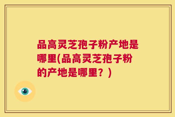 品高灵芝孢子粉产地是哪里(品高灵芝孢子粉的产地是哪里?) 第1张 品高灵芝孢子粉产地是哪里(品高灵芝孢子粉的产地是哪里?) 第1张