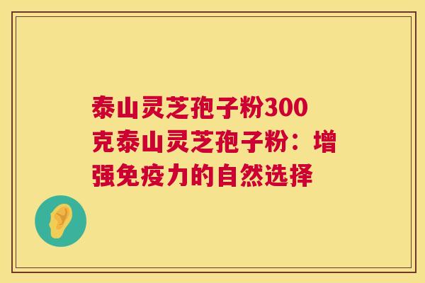 泰山灵芝孢子粉300克泰山灵芝孢子粉:增强免疫力的自然选择 第1张 泰山灵芝孢子粉300克泰山灵芝孢子粉:增强免疫力的自然选择 第1张