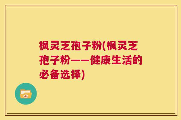 枫灵芝孢子粉(枫灵芝孢子粉——健康生活的必备选择) 第1张 枫灵芝孢子粉(枫灵芝孢子粉——健康生活的必备选择) 第1张