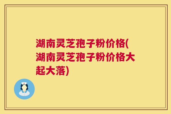 湖南灵芝孢子粉价格(湖南灵芝孢子粉价格大起大落) 第1张 湖南灵芝孢子粉价格(湖南灵芝孢子粉价格大起大落) 第1张