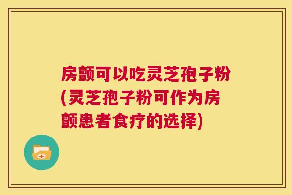 房颤可以吃灵芝孢子粉(灵芝孢子粉可作为房颤患者食疗的选择) 第1张 房颤可以吃灵芝孢子粉(灵芝孢子粉可作为房颤患者食疗的选择) 第1张
